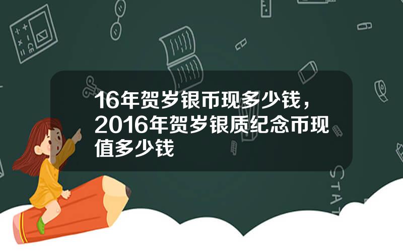 16年贺岁银币现多少钱，2016年贺岁银质纪念币现值多少钱