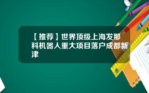 【推荐】世界顶级上海发那科机器人重大项目落户成都新津