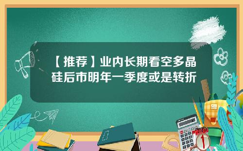 【推荐】业内长期看空多晶硅后市明年一季度或是转折