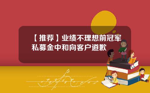 【推荐】业绩不理想前冠军私募金中和向客户道歉