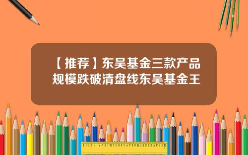 【推荐】东吴基金三款产品规模跌破清盘线东吴基金王