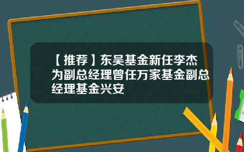 【推荐】东吴基金新任李杰为副总经理曾任万家基金副总经理基金兴安