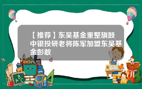 【推荐】东吴基金重整旗鼓中银投研老将陈军加盟东吴基金彭敢