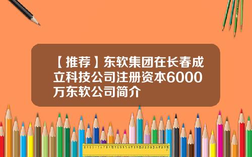 【推荐】东软集团在长春成立科技公司注册资本6000万东软公司简介