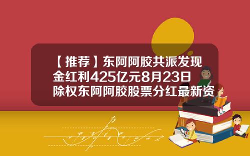 【推荐】东阿阿胶共派发现金红利425亿元8月23日除权东阿阿胶股票分红最新资讯