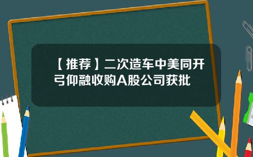 【推荐】二次造车中美同开弓仰融收购A股公司获批