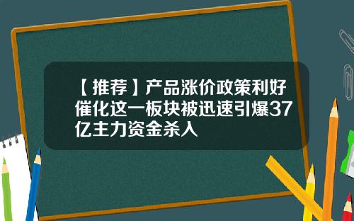 【推荐】产品涨价政策利好催化这一板块被迅速引爆37亿主力资金杀入