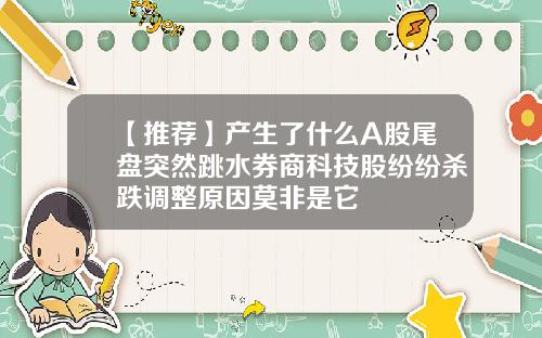 【推荐】产生了什么A股尾盘突然跳水券商科技股纷纷杀跌调整原因莫非是它