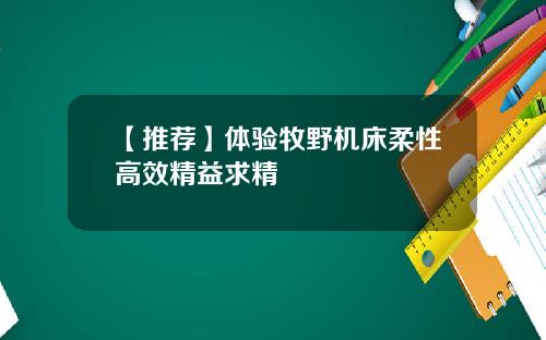 【推荐】体验牧野机床柔性高效精益求精