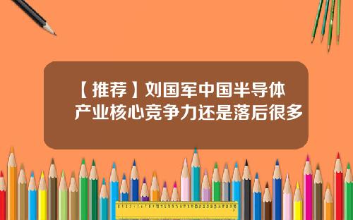 【推荐】刘国军中国半导体产业核心竞争力还是落后很多