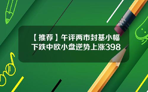 【推荐】午评两市封基小幅下跌中欧小盘逆势上涨398