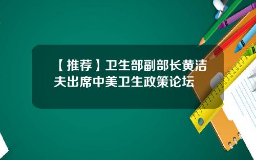 【推荐】卫生部副部长黄洁夫出席中美卫生政策论坛