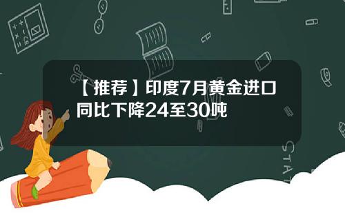 【推荐】印度7月黄金进口同比下降24至30吨