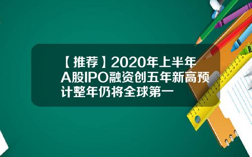 【推荐】2020年上半年A股IPO融资创五年新高预计整年仍将全球第一