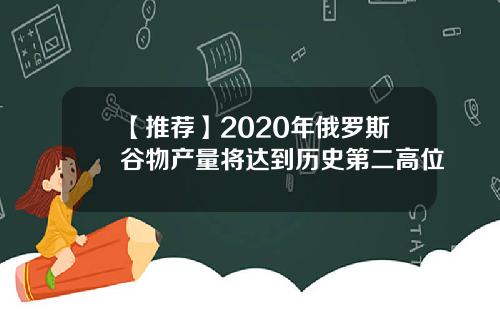 【推荐】2020年俄罗斯谷物产量将达到历史第二高位