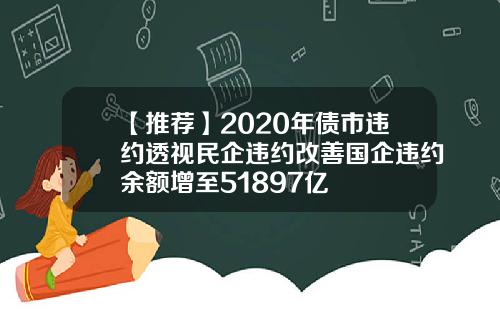 【推荐】2020年债市违约透视民企违约改善国企违约余额增至51897亿