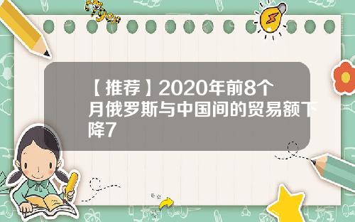 【推荐】2020年前8个月俄罗斯与中国间的贸易额下降7