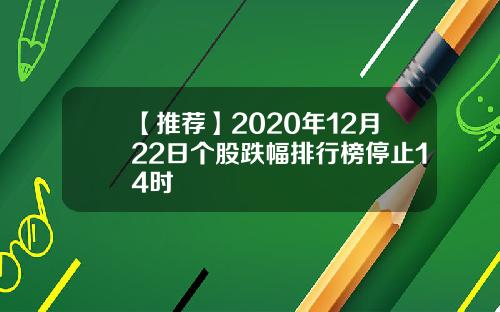 【推荐】2020年12月22日个股跌幅排行榜停止14时