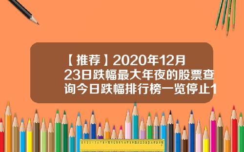 【推荐】2020年12月23日跌幅最大年夜的股票查询今日跌幅排行榜一览停止14时