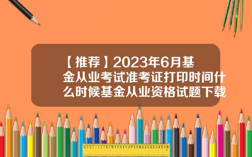 【推荐】2023年6月基金从业考试准考证打印时间什么时候基金从业资格试题下载