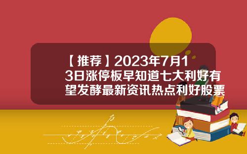 【推荐】2023年7月13日涨停板早知道七大利好有望发酵最新资讯热点利好股票