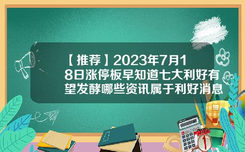 【推荐】2023年7月18日涨停板早知道七大利好有望发酵哪些资讯属于利好消息股票