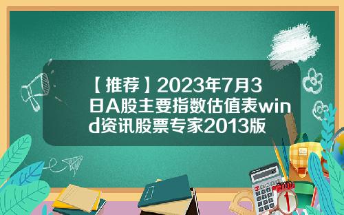 【推荐】2023年7月3日A股主要指数估值表wind资讯股票专家2013版