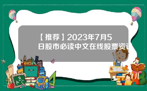 【推荐】2023年7月5日股市必读中文在线股票资讯