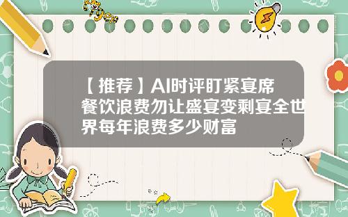 【推荐】AI时评盯紧宴席餐饮浪费勿让盛宴变剩宴全世界每年浪费多少财富