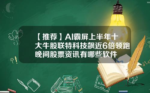 【推荐】AI霸屏上半年十大牛股联特科技飙近6倍领跑晚间股票资讯有哪些软件