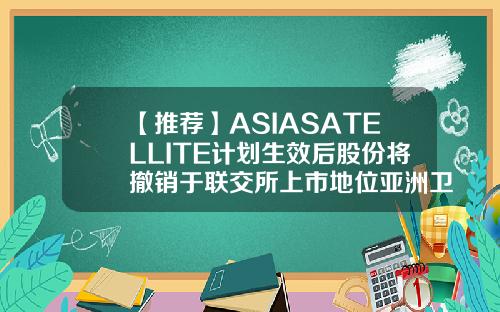 【推荐】ASIASATELLITE计划生效后股份将撤销于联交所上市地位亚洲卫星控股有限公司