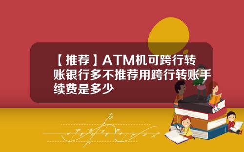 【推荐】ATM机可跨行转账银行多不推荐用跨行转账手续费是多少