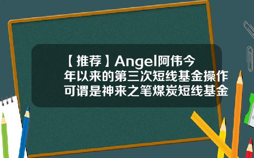 【推荐】Angel阿伟今年以来的第三次短线基金操作可谓是神来之笔煤炭短线基金