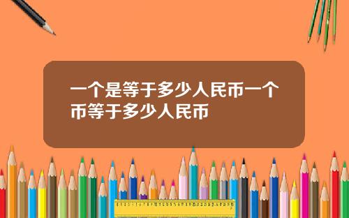 一个是等于多少人民币一个币等于多少人民币