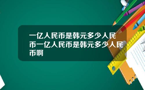 一亿人民币是韩元多少人民币一亿人民币是韩元多少人民币啊