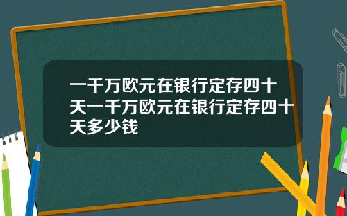 一千万欧元在银行定存四十天一千万欧元在银行定存四十天多少钱