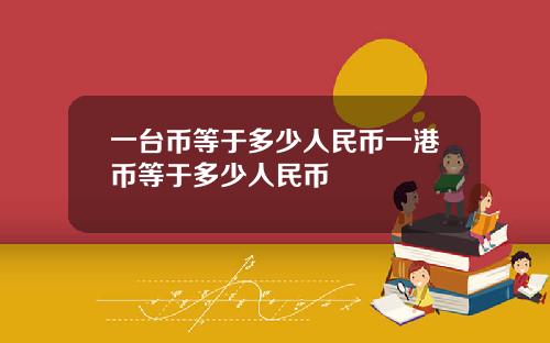 一台币等于多少人民币一港币等于多少人民币