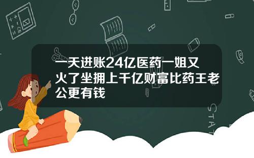 一天进账24亿医药一姐又火了坐拥上千亿财富比药王老公更有钱