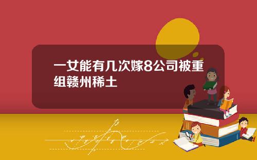 一女能有几次嫁8公司被重组赣州稀土