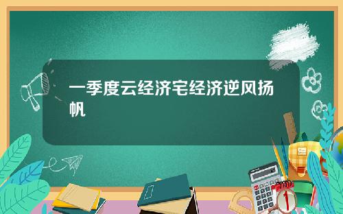 一季度云经济宅经济逆风扬帆