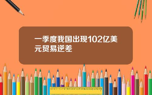 一季度我国出现102亿美元贸易逆差