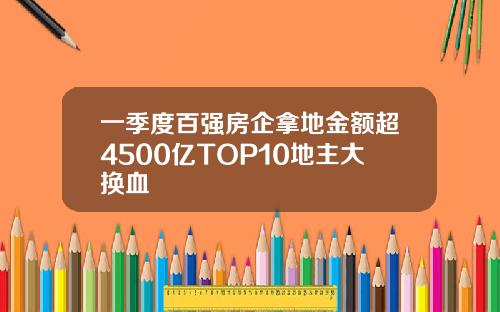 一季度百强房企拿地金额超4500亿TOP10地主大换血