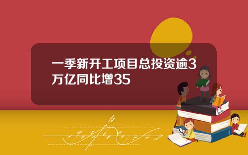 一季新开工项目总投资逾3万亿同比增35