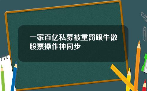 一家百亿私募被重罚跟牛散股票操作神同步