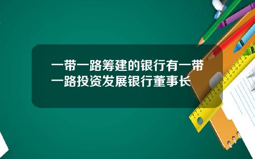 一带一路筹建的银行有一带一路投资发展银行董事长