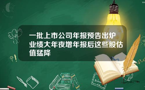 一批上市公司年报预告出炉业绩大年夜增年报后这些股估值猛降