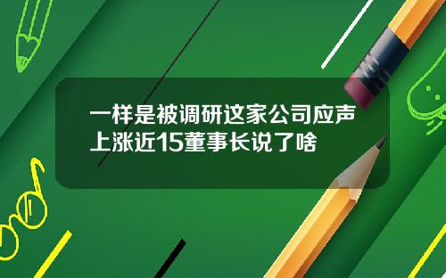 一样是被调研这家公司应声上涨近15董事长说了啥