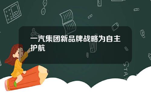 一汽集团新品牌战略为自主护航