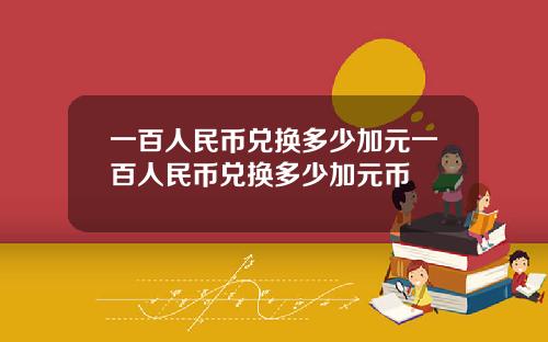 一百人民币兑换多少加元一百人民币兑换多少加元币