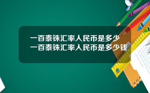 一百泰铢汇率人民币是多少一百泰铢汇率人民币是多少钱